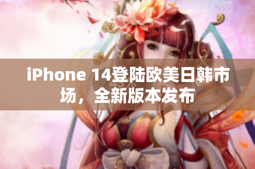 iPhone 14登陆欧美日韩市场，全新版本发布