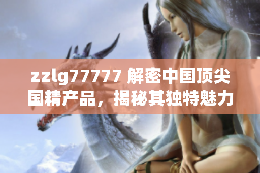 zzlg77777 解密中国顶尖国精产品，揭秘其独特魅力与卓越品质！