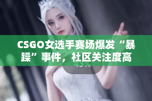 CSGO女选手赛场爆发“暴躁”事件，社区关注度高