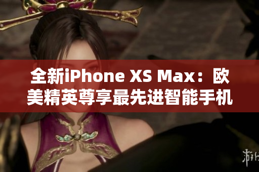 全新iPhone XS Max：欧美精英尊享最先进智能手机