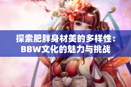 探索肥胖身材美的多样性：BBW文化的魅力与挑战