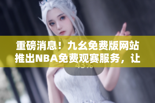 重磅消息！九幺免费版网站推出NBA免费观赛服务，让你畅享全场盛事