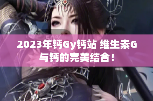 2023年钙Gy钙站 维生素G与钙的完美结合！