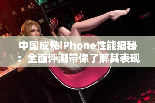 中国成熟iPhone性能揭秘：全面评测带你了解其表现