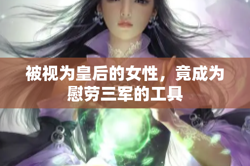 被视为皇后的女性，竟成为慰劳三军的工具