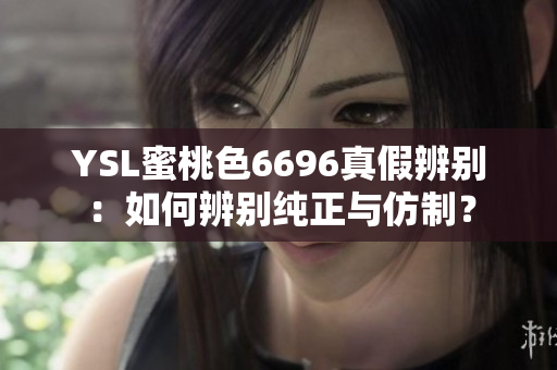 YSL蜜桃色6696真假辨别：如何辨别纯正与仿制？