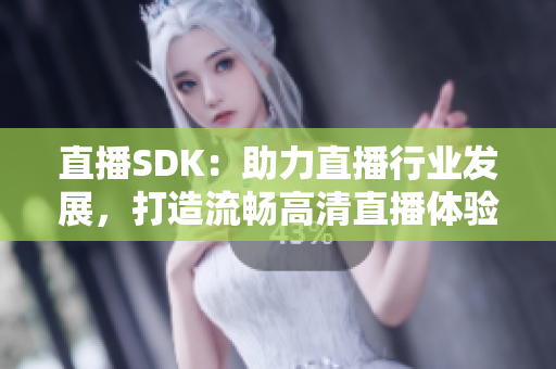 直播SDK：助力直播行业发展，打造流畅高清直播体验