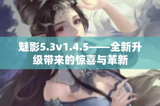 魅影5.3v1.4.5——全新升级带来的惊喜与革新