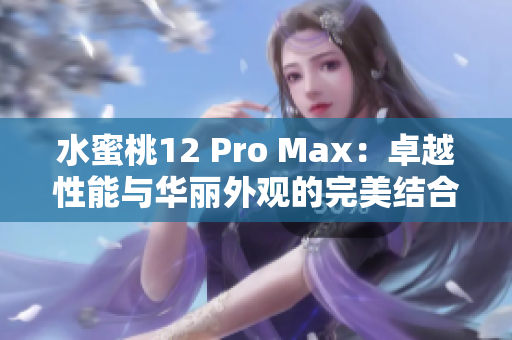 水蜜桃12 Pro Max：卓越性能与华丽外观的完美结合