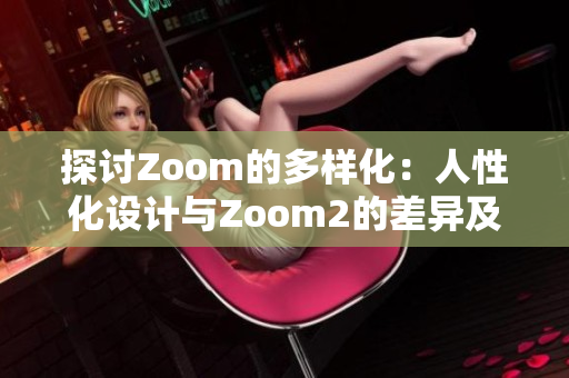 探讨Zoom的多样化：人性化设计与Zoom2的差异及独特性