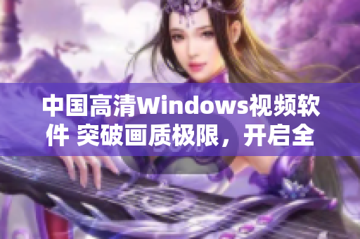 中国高清Windows视频软件 突破画质极限，开启全新视听体验