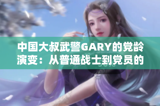 中国大叔武警GARY的党龄演变：从普通战士到党员的心路历程