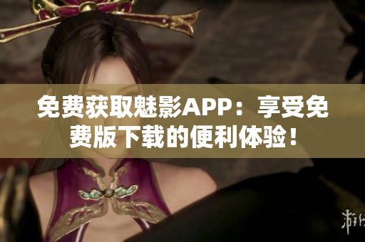 免费获取魅影APP：享受免费版下载的便利体验！