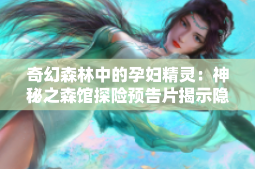 奇幻森林中的孕妇精灵：神秘之森馆探险预告片揭示隐藏的秘密  