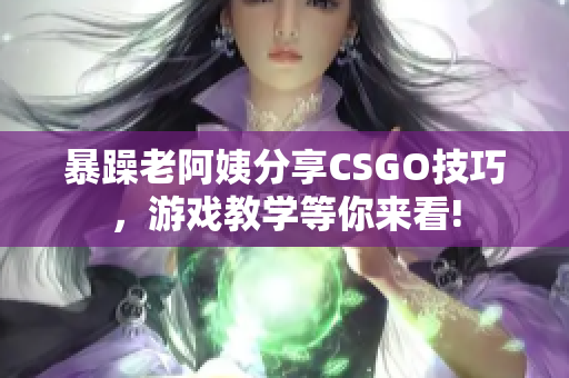 暴躁老阿姨分享CSGO技巧，游戏教学等你来看!