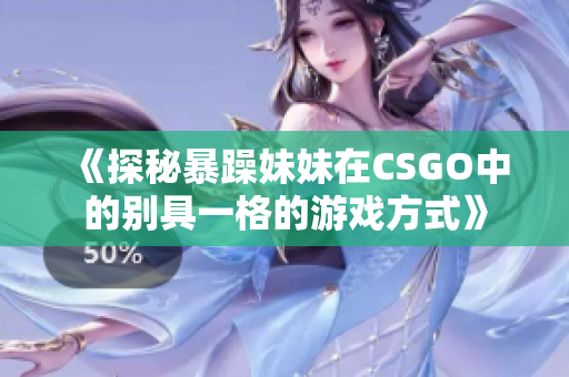 《探秘暴躁妹妹在CSGO中的别具一格的游戏方式》