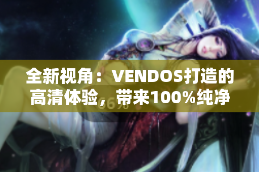 全新视角：VENDOS打造的高清体验，带来100%纯净画质