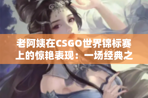 老阿姨在CSGO世界锦标赛上的惊艳表现：一场经典之战再现辉煌