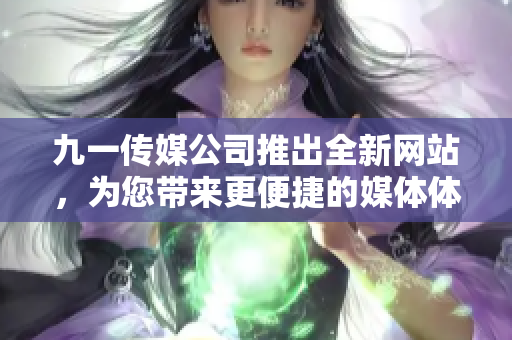 九一传媒公司推出全新网站，为您带来更便捷的媒体体验和个性化服务