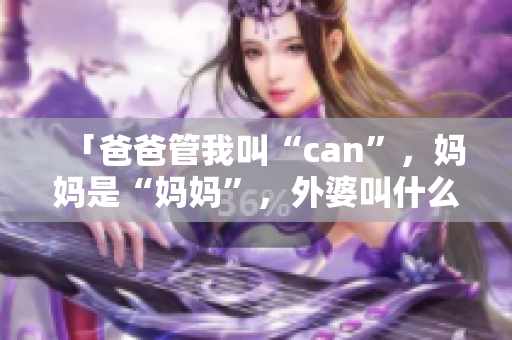 「爸爸管我叫“can”，妈妈是“妈妈”，外婆叫什么？」