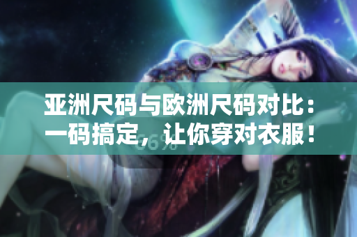 亚洲尺码与欧洲尺码对比：一码搞定，让你穿对衣服！