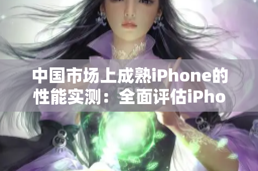 中国市场上成熟iPhone的性能实测：全面评估iPhone在中国的表现