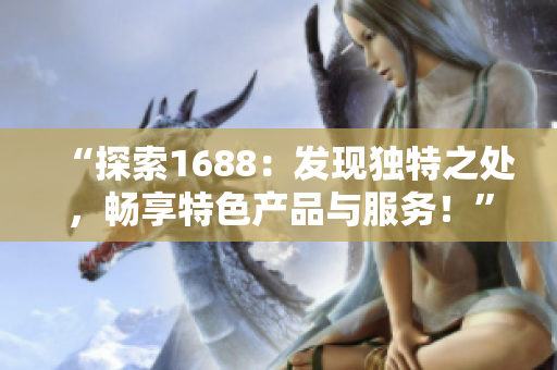 “探索1688：发现独特之处，畅享特色产品与服务！”