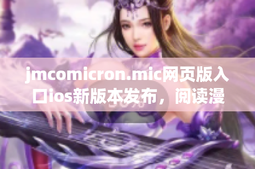 jmcomicron.mic网页版入口ios新版本发布，阅读漫画更方便