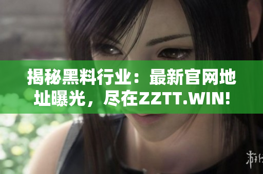 揭秘黑料行业：最新官网地址曝光，尽在ZZTT.WIN! 