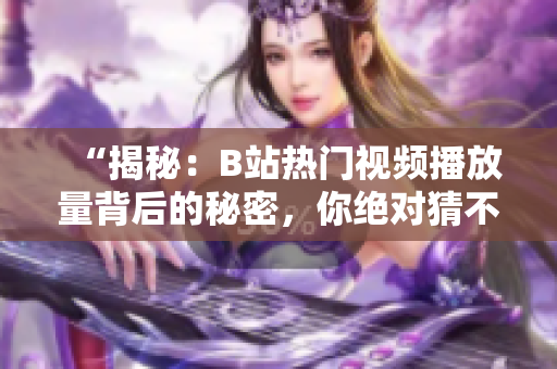 “揭秘：B站热门视频播放量背后的秘密，你绝对猜不到！”