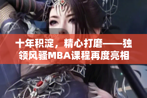 十年积淀，精心打磨——独领风骚MBA课程再度亮相