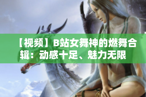 【视频】B站女舞神的燃舞合辑：动感十足、魅力无限