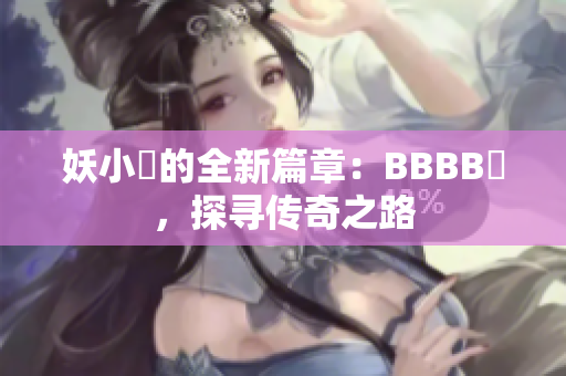 妖小槡的全新篇章：BBBB槡，探寻传奇之路