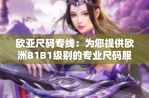 欧亚尺码专线：为您提供欧洲B1B1级别的专业尺码服务