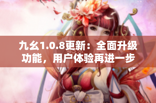 九幺1.0.8更新：全面升级功能，用户体验再进一步