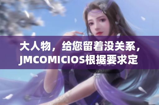 大人物，给您留着没关系，JMCOMICIOS根据要求定制。