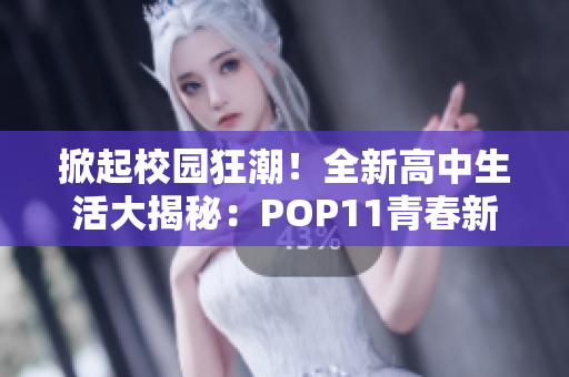 掀起校园狂潮！全新高中生活大揭秘：POP11青春新篇章