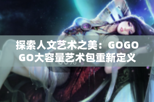 探索人文艺术之美：GOGOGO大容量艺术包重新定义你的文化体验