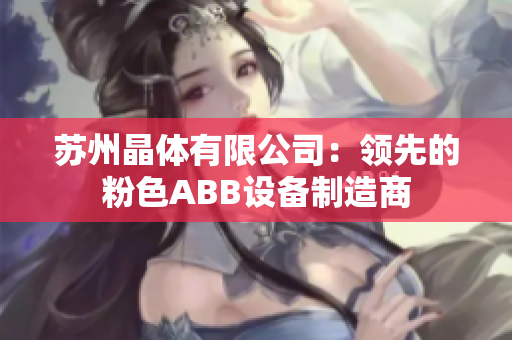 苏州晶体有限公司：领先的粉色ABB设备制造商