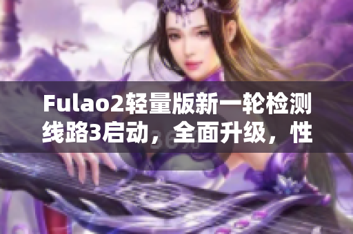 Fulao2轻量版新一轮检测线路3启动，全面升级，性能大提升