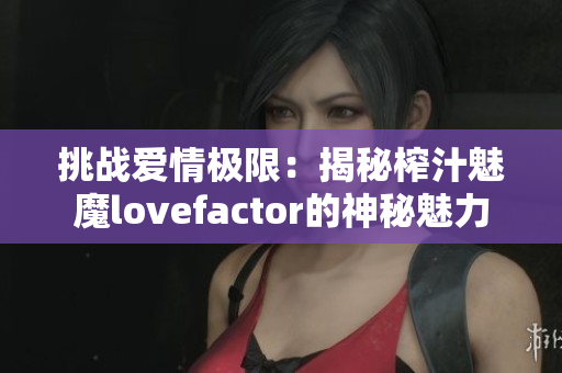 挑战爱情极限：揭秘榨汁魅魔lovefactor的神秘魅力