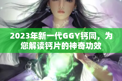 2023年新一代GGY钙同，为您解读钙片的神奇功效