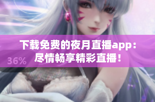 下载免费的夜月直播app：尽情畅享精彩直播！