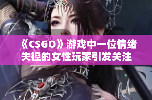 《CSGO》游戏中一位情绪失控的女性玩家引发关注