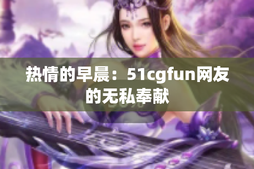 热情的早晨：51cgfun网友的无私奉献