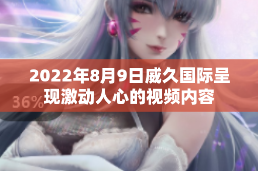 2022年8月9日威久国际呈现激动人心的视频内容