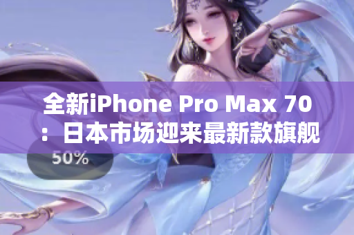 全新iPhone Pro Max 70：日本市场迎来最新款旗舰手机