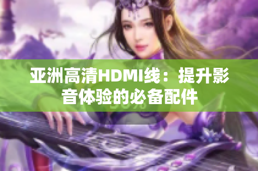 亚洲高清HDMI线：提升影音体验的必备配件