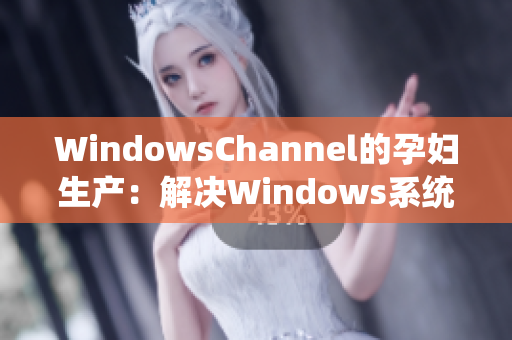 WindowsChannel的孕妇生产：解决Windows系统常见问题