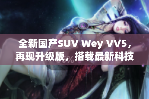 全新国产SUV Wey VV5，再现升级版，搭载最新科技